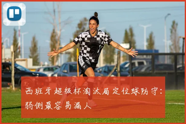 西班牙超级杯淘汰局定位球防守：弱侧最容易漏人